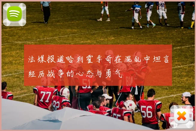 法媒报道哈利霍季奇在混乱中坦言经历战争的心态与勇气