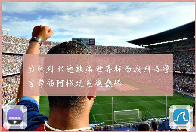 为巴列尔迪缺席世界杯而战利马誓言带领阿根廷重返巅峰