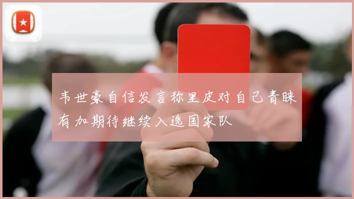 韦世豪自信发言称里皮对自己青睐有加期待继续入选国家队