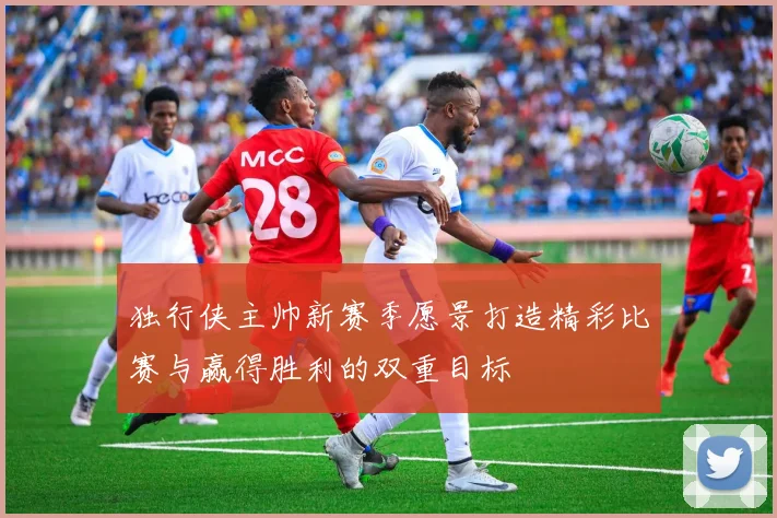 独行侠主帅新赛季愿景打造精彩比赛与赢得胜利的双重目标