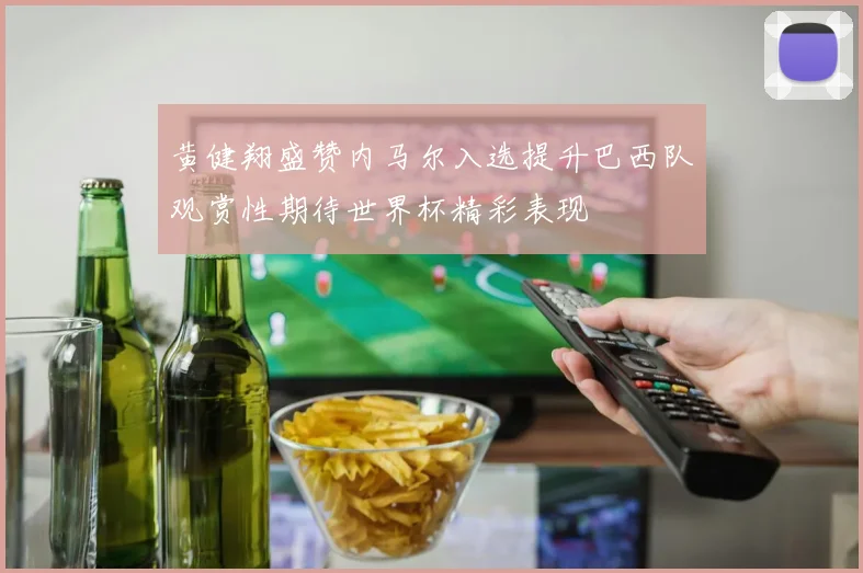 黄健翔盛赞内马尔入选提升巴西队观赏性期待世界杯精彩表现