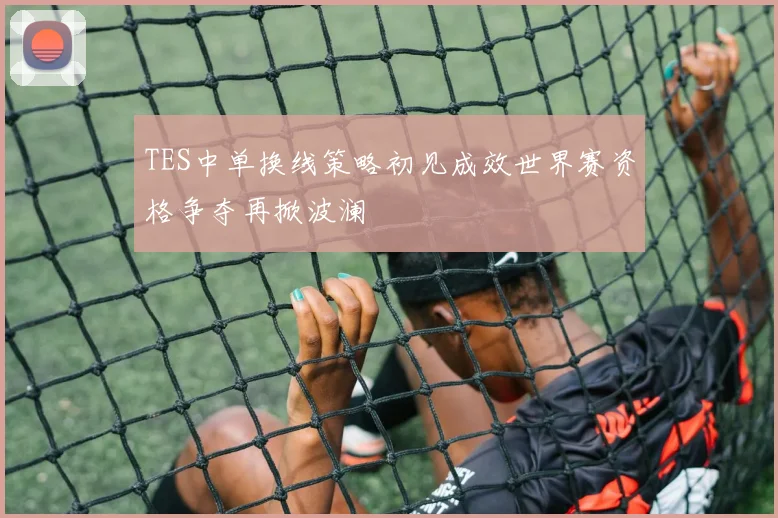 TES中单换线策略初见成效世界赛资格争夺再掀波澜