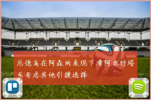 厄德高在阿森纳表现下滑阿尔特塔或考虑其他引援选择