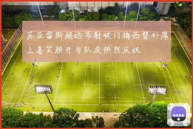 苏亚雷斯超远吊射破门梅西替补席上喜笑颜开与队友热烈庆祝