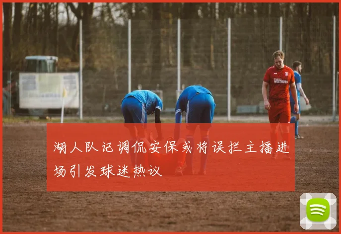 湖人队记调侃安保或将误拦主播进场引发球迷热议