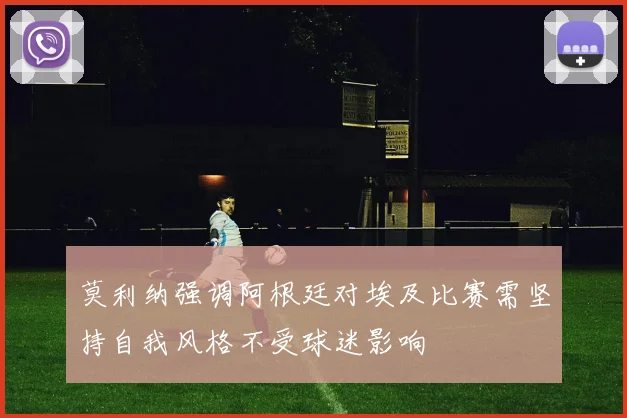 莫利纳强调阿根廷对埃及比赛需坚持自我风格不受球迷影响