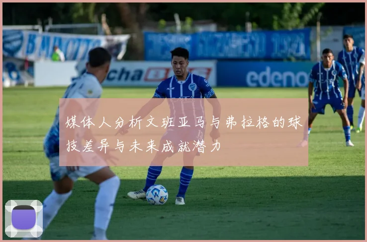 媒体人分析文班亚马与弗拉格的球技差异与未来成就潜力