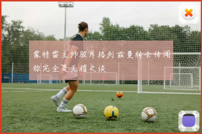 蒙特雷主帅驳斥格列兹曼转会传闻称完全是无稽之谈