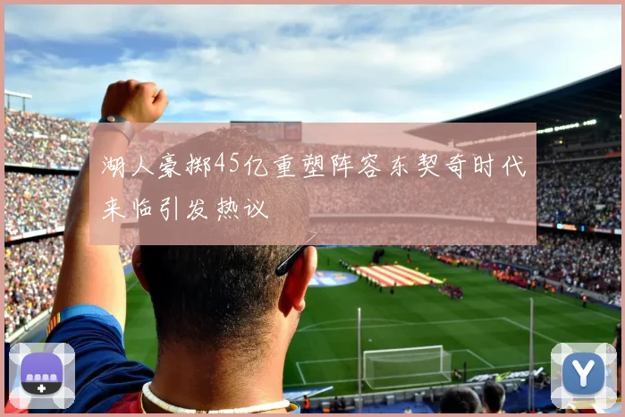 湖人豪掷45亿重塑阵容东契奇时代来临引发热议