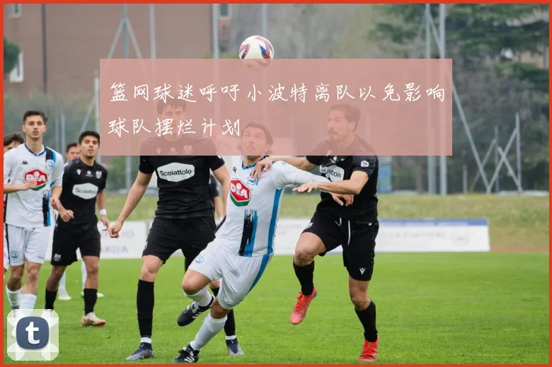 篮网球迷呼吁小波特离队以免影响球队摆烂计划
