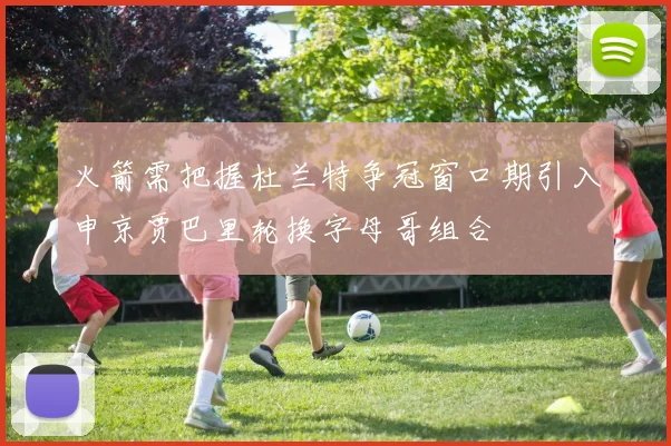 火箭需把握杜兰特争冠窗口期引入申京贾巴里轮换字母哥组合