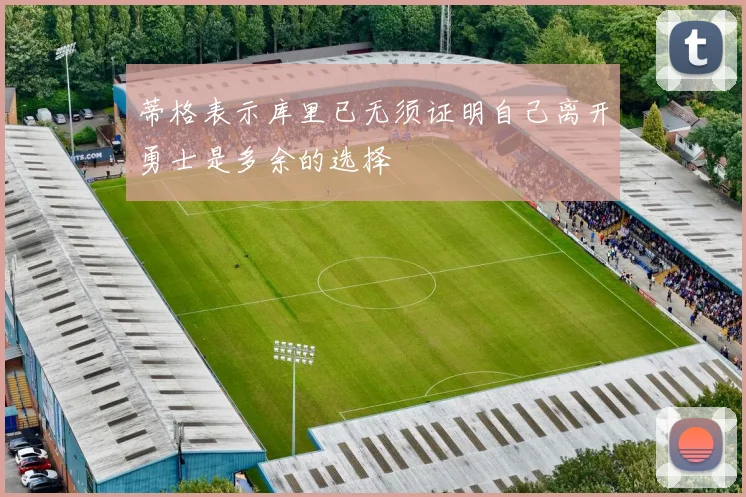 蒂格表示库里已无须证明自己离开勇士是多余的选择