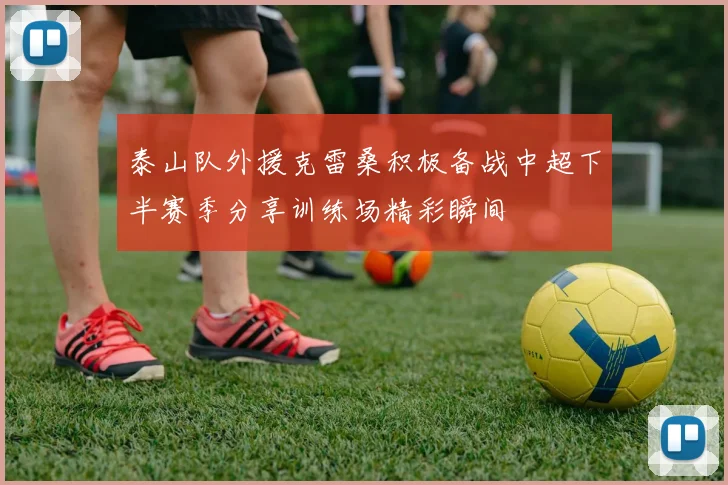泰山队外援克雷桑积极备战中超下半赛季分享训练场精彩瞬间