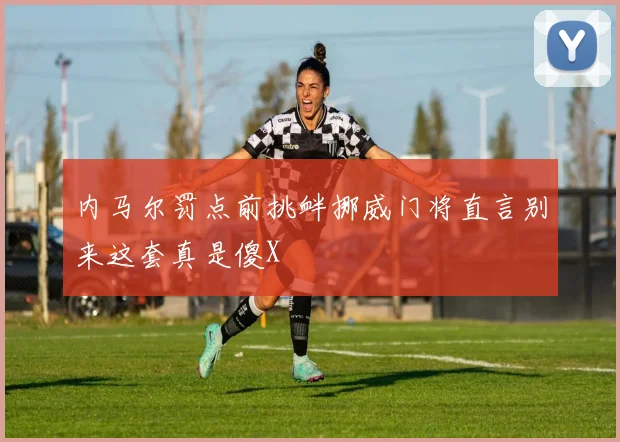 内马尔罚点前挑衅挪威门将直言别来这套真是傻X