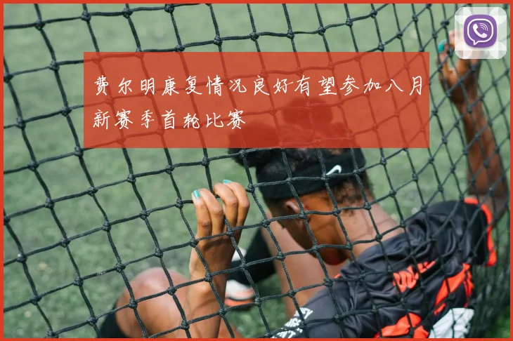 费尔明康复情况良好有望参加八月新赛季首轮比赛