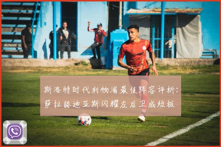 斯洛特时代利物浦最佳阵容评析：萨拉赫迪亚斯闪耀左后卫成短板