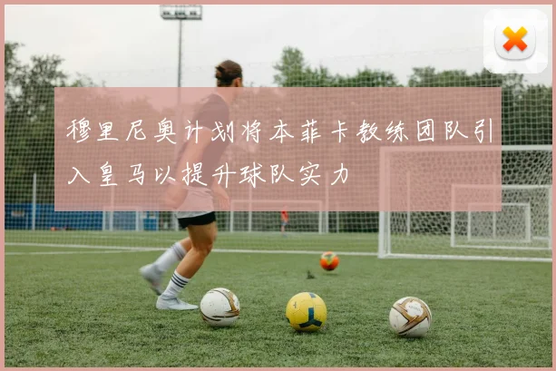 穆里尼奥计划将本菲卡教练团队引入皇马以提升球队实力