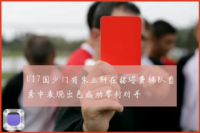U17国少门将朱玉轩在赫塔费梯队首秀中表现出色成功零封对手