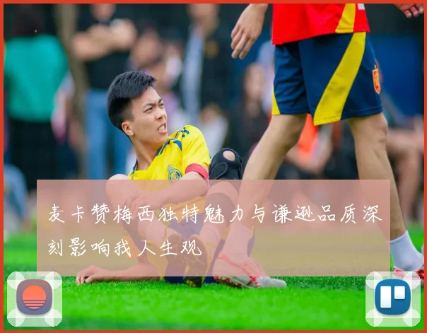 麦卡赞梅西独特魅力与谦逊品质深刻影响我人生观
