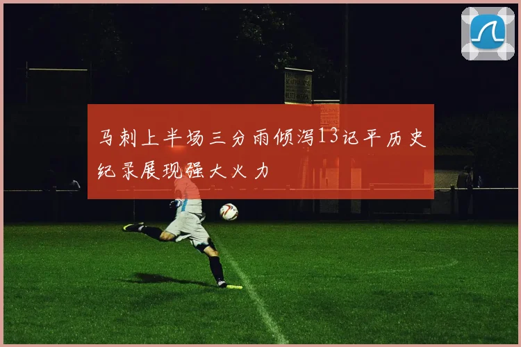 马刺上半场三分雨倾泻13记平历史纪录展现强大火力