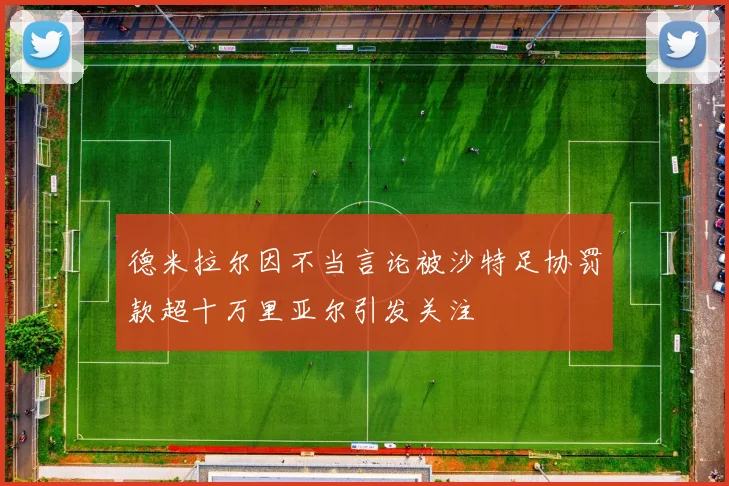 德米拉尔因不当言论被沙特足协罚款超十万里亚尔引发关注