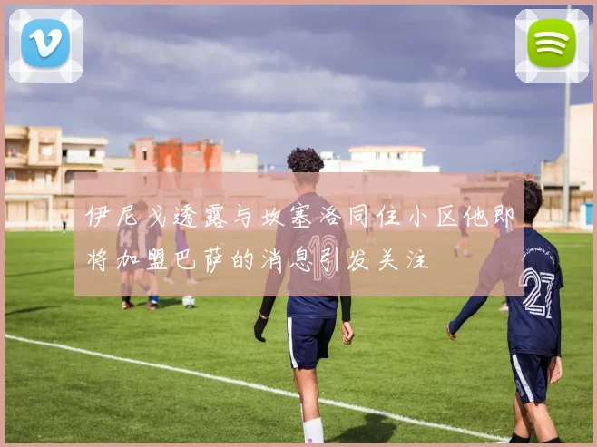 伊尼戈透露与坎塞洛同住小区他即将加盟巴萨的消息引发关注