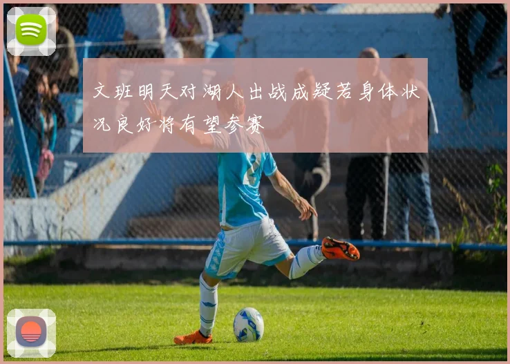 文班明天对湖人出战成疑若身体状况良好将有望参赛