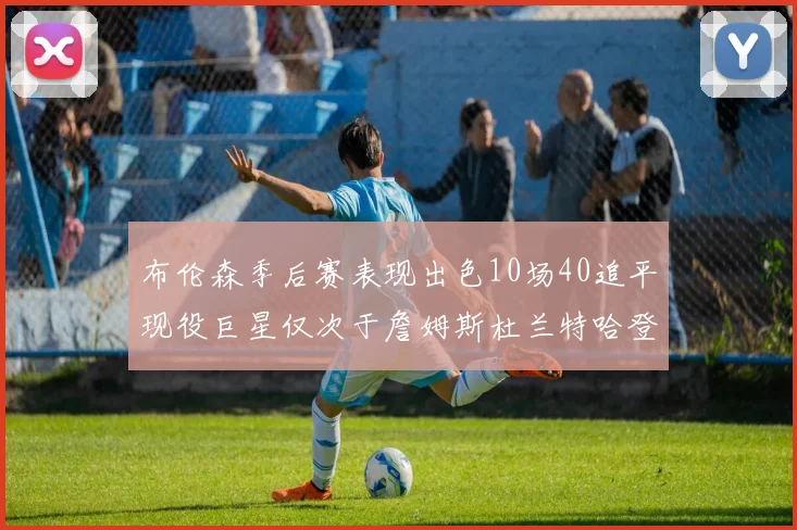 布伦森季后赛表现出色10场40追平现役巨星仅次于詹姆斯杜兰特哈登