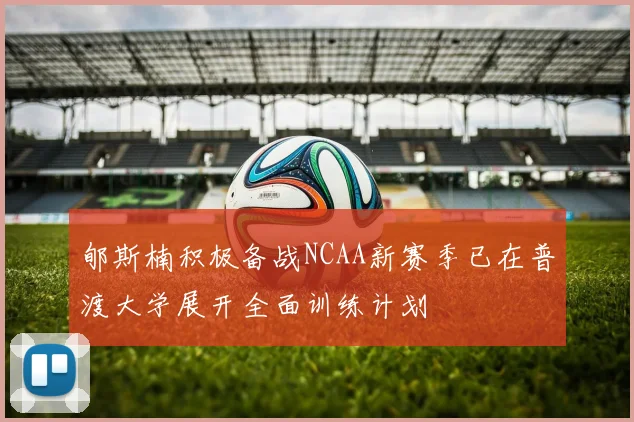 郇斯楠积极备战NCAA新赛季已在普渡大学展开全面训练计划