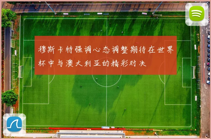 穆斯卡特强调心态调整期待在世界杯中与澳大利亚的精彩对决