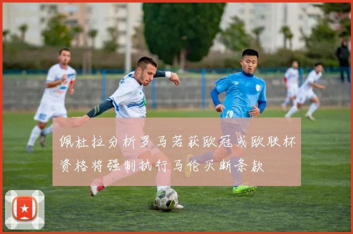 佩杜拉分析罗马若获欧冠或欧联杯资格将强制执行马伦买断条款